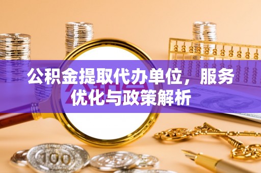 南朗公积金提取代办单位，服务优化与政策解析