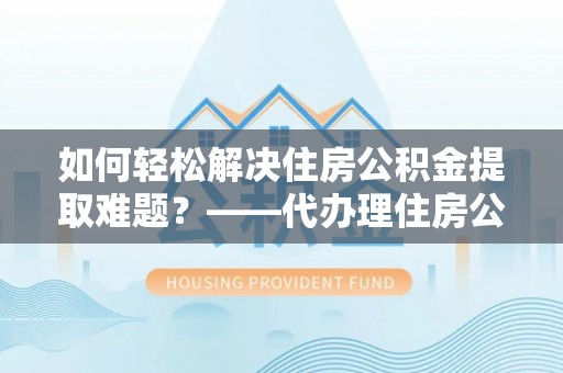 南朗如何轻松解决住房公积金提取难题？——代办理住房公积金提取服务解析