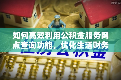 南朗如何高效利用公积金服务网点查询功能，优化生活财务管理