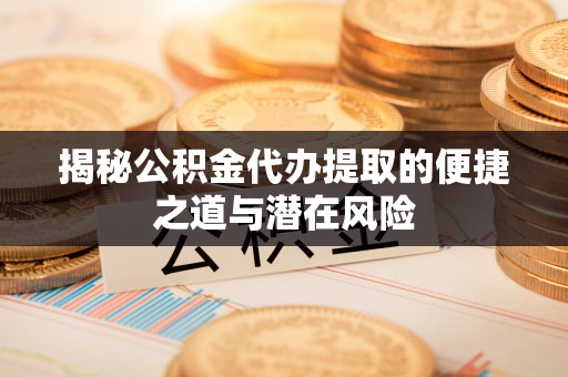 南朗揭秘公积金代办提取的便捷之道与潜在风险