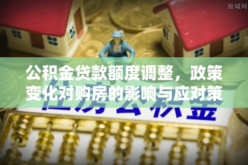 南朗公积金贷款额度调整，政策变化对购房的影响与应对策略