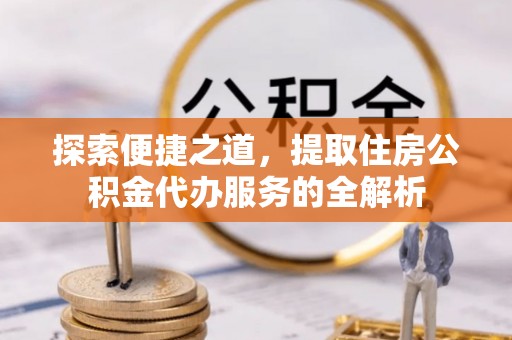 南朗探索便捷之道，提取住房公积金代办服务的全解析