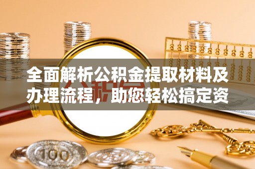 南朗全面解析公积金提取材料及办理流程，助您轻松搞定资金提取