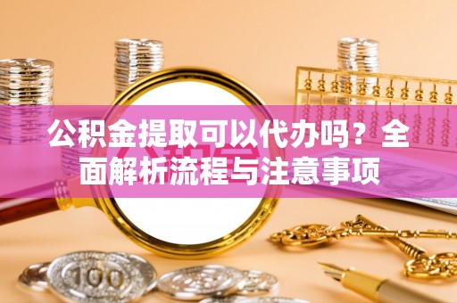 南朗公积金提取可以代办吗？全面解析流程与注意事项