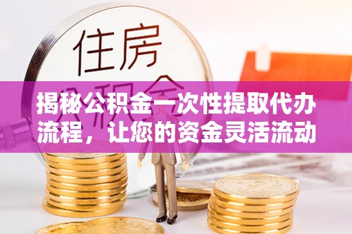 南朗揭秘公积金一次性提取代办流程，让您的资金灵活流动