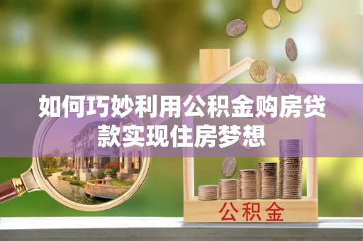 南朗如何巧妙利用公积金购房贷款实现住房梦想