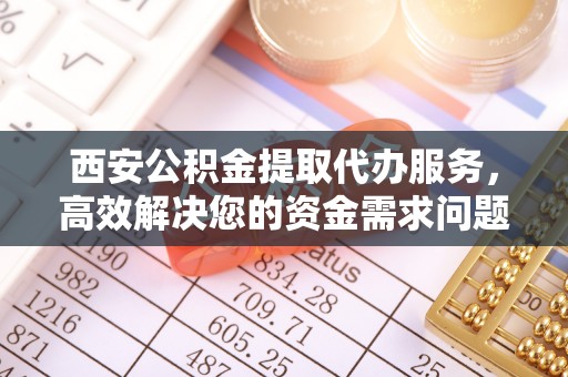 南朗西安公积金提取代办服务，高效解决您的资金需求问题