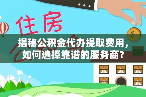 南朗揭秘公积金代办提取费用，如何选择靠谱的服务商？