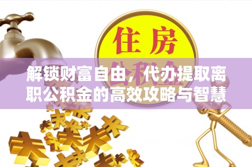 南朗解锁财富自由，代办提取离职公积金的高效攻略与智慧选择