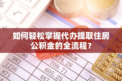 南朗如何轻松掌握代办提取住房公积金的全流程？