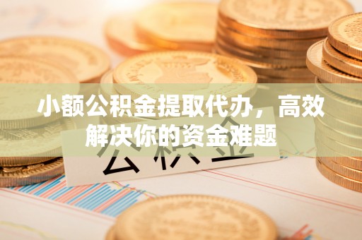 南朗小额公积金提取代办，高效解决你的资金难题