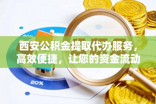 南朗西安公积金提取代办服务，高效便捷，让您的资金流动更灵活