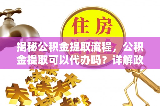 南朗揭秘公积金提取流程，公积金提取可以代办吗？详解政策与实操技巧