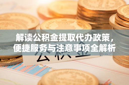 南朗解读公积金提取代办政策，便捷服务与注意事项全解析