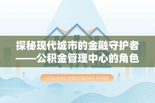 南朗探秘现代城市的金融守护者——公积金管理中心的角色与使命