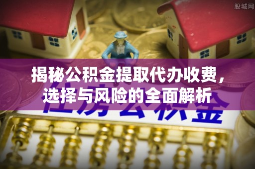 南朗揭秘公积金提取代办收费，选择与风险的全面解析