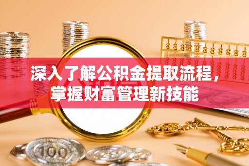 南朗深入了解公积金提取流程，掌握财富管理新技能