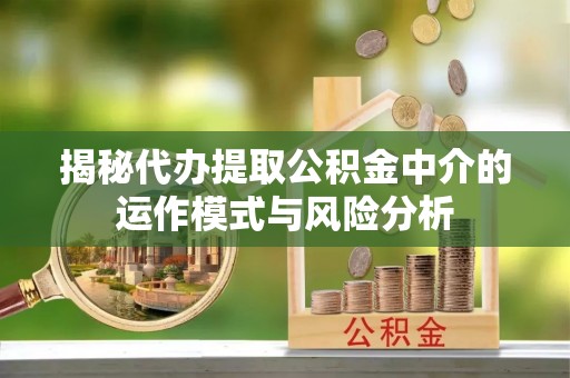 南朗揭秘代办提取公积金中介的运作模式与风险分析