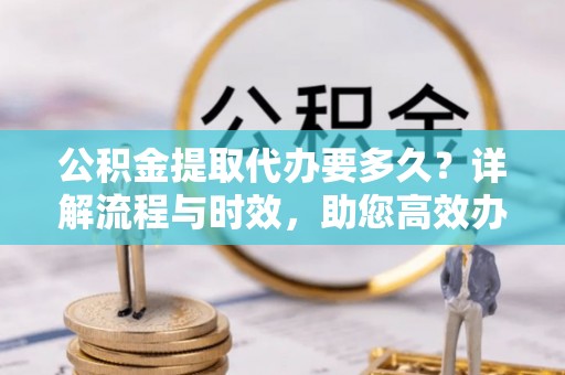 南朗公积金提取代办要多久？详解流程与时效，助您高效办理
