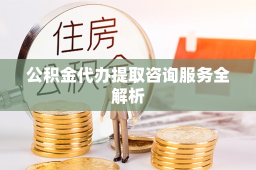 南朗公积金代办提取咨询服务全解析