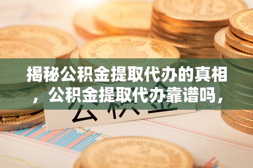 南朗揭秘公积金提取代办的真相，公积金提取代办靠谱吗，如何选择专业服务？