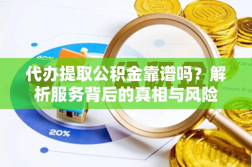 南朗代办提取公积金靠谱吗？解析服务背后的真相与风险