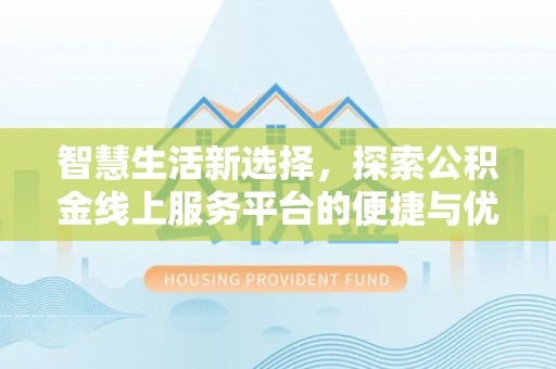 南朗智慧生活新选择，探索公积金线上服务平台的便捷与优势