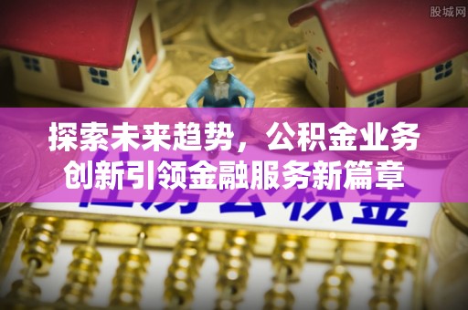 南朗探索未来趋势，公积金业务创新引领金融服务新篇章