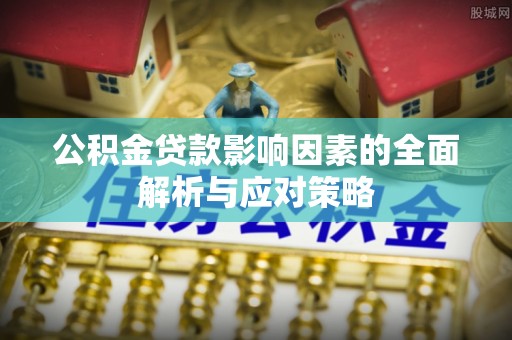 南朗公积金贷款影响因素的全面解析与应对策略