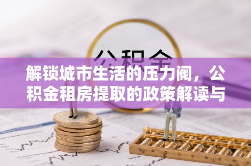 南朗解锁城市生活的压力阀，公积金租房提取的政策解读与实践指南