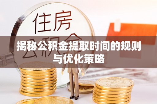 南朗揭秘公积金提取时间的规则与优化策略
