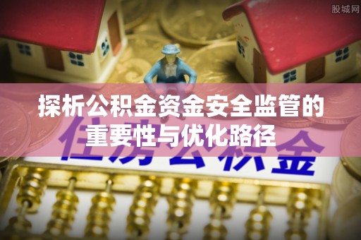 南朗探析公积金资金安全监管的重要性与优化路径