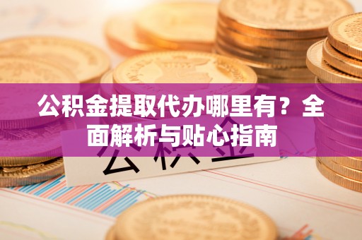 南朗公积金提取代办哪里有？全面解析与贴心指南