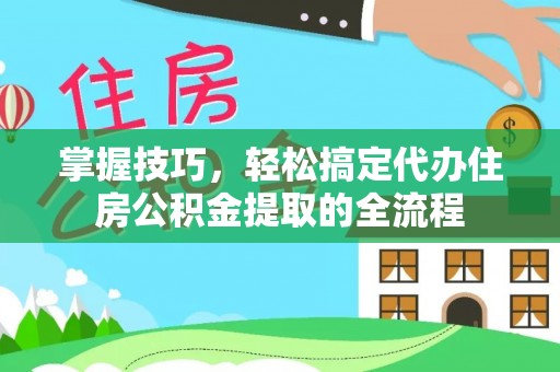 南朗掌握技巧，轻松搞定代办住房公积金提取的全流程