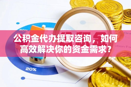 南朗公积金代办提取咨询，如何高效解决你的资金需求？