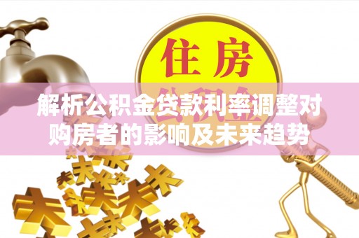 南朗解析公积金贷款利率调整对购房者的影响及未来趋势