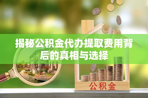 南朗揭秘公积金代办提取费用背后的真相与选择