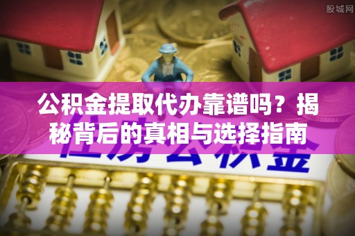 南朗公积金提取代办靠谱吗？揭秘背后的真相与选择指南
