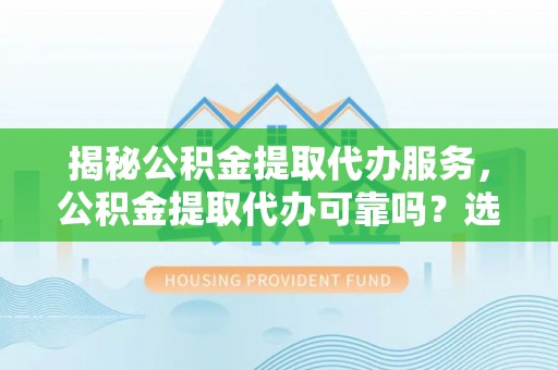 南朗揭秘公积金提取代办服务，公积金提取代办可靠吗？选择需谨慎