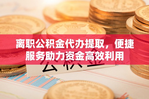 南朗离职公积金代办提取，便捷服务助力资金高效利用