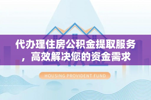 南朗代办理住房公积金提取服务，高效解决您的资金需求