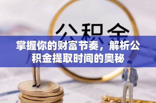 南朗掌握你的财富节奏，解析公积金提取时间的奥秘
