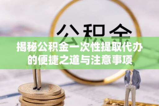 南朗揭秘公积金一次性提取代办的便捷之道与注意事项