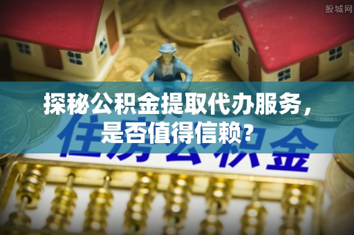 南朗探秘公积金提取代办服务，是否值得信赖？