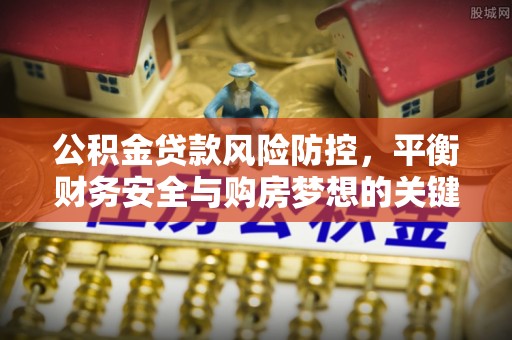 南朗公积金贷款风险防控，平衡财务安全与购房梦想的关键