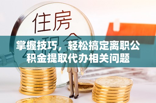南朗掌握技巧，轻松搞定离职公积金提取代办相关问题