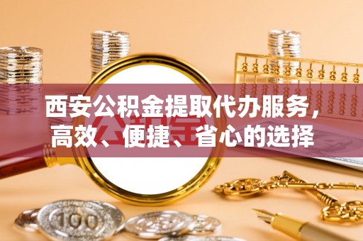 南朗西安公积金提取代办服务，高效、便捷、省心的选择