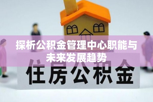 南朗探析公积金管理中心职能与未来发展趋势