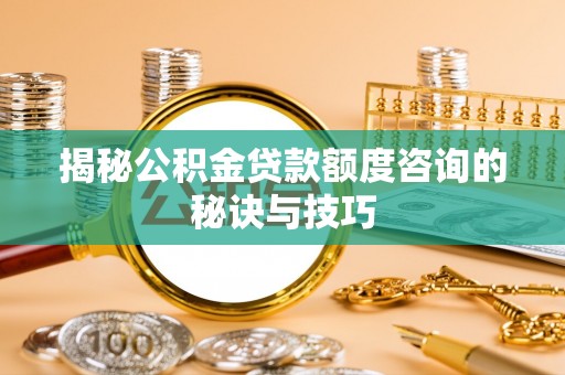 南朗揭秘公积金贷款额度咨询的秘诀与技巧