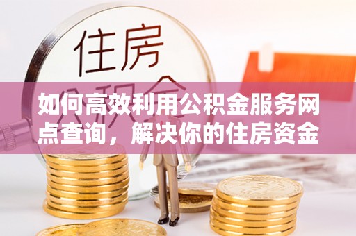 南朗如何高效利用公积金服务网点查询，解决你的住房资金难题